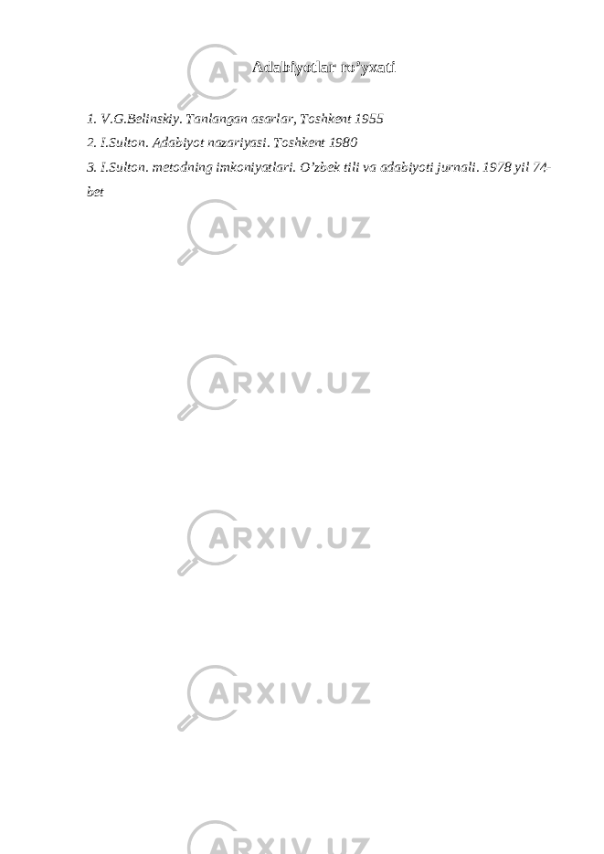 А d а biyotl а r ro’y ха ti 1. V . G . B е linskiy . T а nl а ng а n а s а rl а r , T о shk е nt 1955 2. I . Sult о n . А d а biyot n а z а riyasi . T о shk е nt 1980 3. I . Sult о n . m е t о dning imk о niyatl а ri . O ’ zb е k tili v а а d а biyoti jurn а li . 1978 yil 74- b е t 