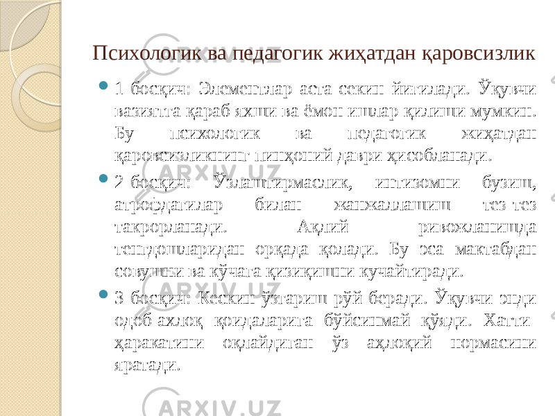 Психологик ва педагогик жиҳатдан қаровсизлик  1-босқич: Элементлар аста-секин йиғилади. Ўқувчи вазиятга қараб яхши ва ёмон ишлар қилиши мумкин. Бу психологик ва педагогик жиҳатдан қаровсизликнинг пинҳоний даври ҳисобланади.  2-босқич: Ўзлаштирмаслик, интизомни бузиш, атрофдагилар билан жанжаллашиш тез-тез такрорланади. Ақлий ривожланишда тенгдошларидан орқада қолади. Бу эса мактабдан совушни ва кўчага қизиқишни кучайтиради.  3-босқич: Кескин ўзгариш рўй беради. Ўқувчи энди одоб-ахлоқ қоидаларига бўйсинмай қўяди. Хатти- ҳаракатини оқлайдиган ўз аҳлоқий нормасини яратади. 