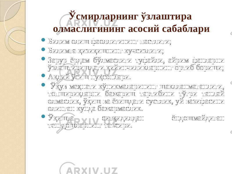 Ўсмирларнинг ўзлаштира олмаслигининг асосий сабаблари  Билим олиш фаоллигининг пастлиги;  Билимга қизиқишнинг кучсизлиги;  Зарур ёрдам бўлмаслиги туфайли, айрим фанларни ўзлаштиришдаги қийинчиликларнинг ортиб бориши;  Ақлий ўсиш нуқсонлари.  Ўқув меҳнати кўникмаларининг шаклланмаганлиги, топшириқларни бажариш тартибини тўғри танлай олмаслик, ўқиш ва ёзишдаги сустлик, уй вазифасини олинган кунда бажармаслик.  Ўқишга ситқидилдан ёндошмайдиган тенгдошларнинг таъсири. 