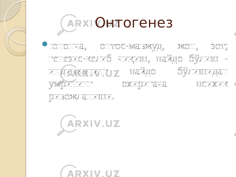 Онтогенез  юнонча, онтос-мавжуд, жон, зот; генезис-келиб чиқиш, пайдо бўлиш - индивиднинг пайдо бўлишидан умрининг охиригача психик ривожланиши. 