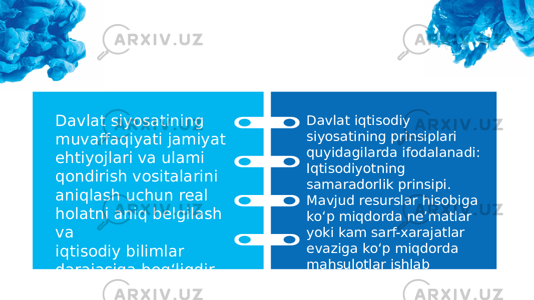 Davlat siyosatining muvaffaqiyati jamiyat ehtiyojlari va ulami qondirish vositalarini aniqlash uchun real holatni aniq belgilash va iqtisodiy bilimlar darajasiga bog‘liqdir. Davlat iqtisodiy siyosatining prinsiplari quyidagilarda ifodalanadi: Iqtisodiyotning samaradorlik prinsipi. Mavjud resurslar hisobiga ko‘p miqdorda ne’matlar yoki kam sarf-xarajatlar evaziga ko‘p miqdorda mahsulotlar ishlab chiqarish 