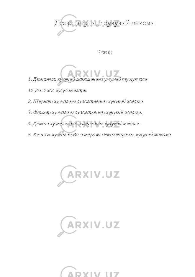 Дехконларнинг хукукий макоми Режа : 1. Дехконлар хукукий макомининг умумий тушунчаси ва узига хос хусусиятлари. 2. Ширкат хужалиги аъзоларининг хукукий холати 3. Фермер хужалиги аъзоларининг хукукий холати. 4. Дехкон хужалиги аъзоларининг хукукий холати. 5. Кишлок хужалигида ижарачи дехконларнинг хукукий макоми 