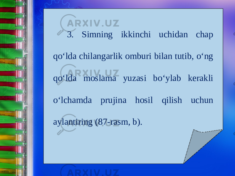 3. Simning ikkinchi uchidan chap q о‘ lda chilangarlik omburi bilan tutib, о‘ ng q о‘ lda moslama yuzasi b о‘ ylab kerakli о‘ lchamda prujina hosil qilish uchun aylantiring (87-rasm, b). 