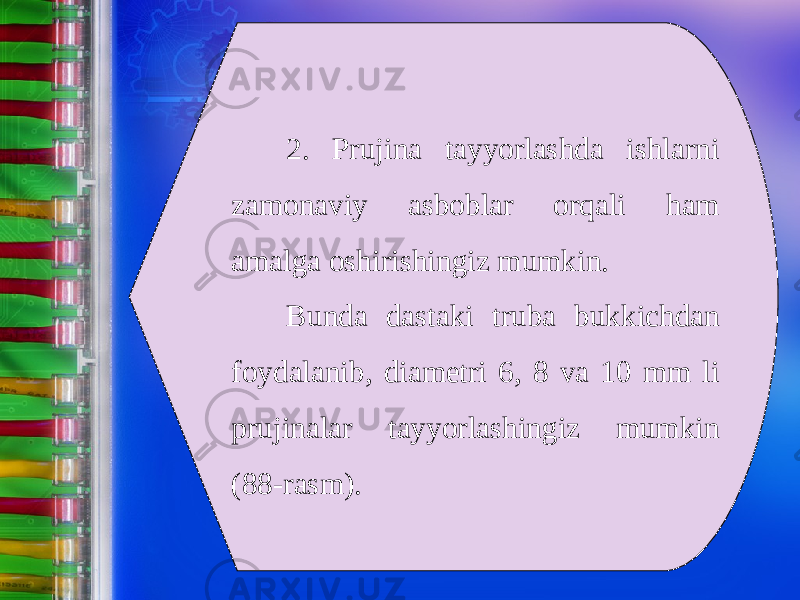 2. Prujina tayyorlashda ishlarni zamonaviy asboblar orqali ham amalga oshirishingiz mumkin. Bunda dastaki truba bukkichdan foydalanib, diametri 6, 8 va 10 mm li prujinalar tayyorlashingiz mumkin (88-rasm). 