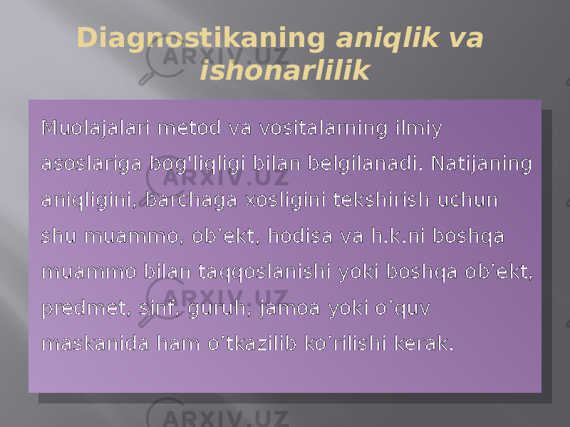 Diagnostikaning aniqlik va ishonarlilik Muolajalari metod va vositalarning ilmiy asoslariga bog&#39;liqligi bilan belgilanadi. Natijaning aniqligini, barchaga xosligini tekshirish uchun shu muammo, ob’ekt, hodisa va h.k.ni boshqa muammo bilan taqqoslanishi yoki boshqa ob’ekt, predmet, sinf, guruh, jamoa yoki o’quv maskanida ham o’tkazilib ko’rilishi kerak.1804 0816 0810 16 12 2A 12 