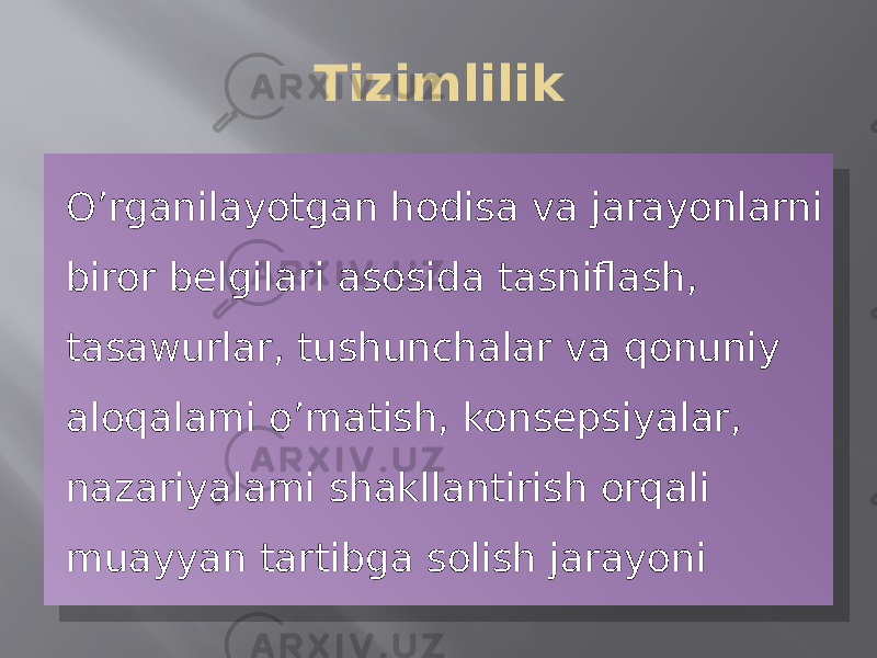 Tizimlilik O’rganilayotgan hodisa va jarayonlarni biror belgilari asosida tasniflash, tasawurlar, tushunchalar va qonuniy aloqalami o’matish, konsepsiyalar, nazariyalami shakllantirish orqali muayyan tartibga solish jarayoni0102 0A0B09 07 08 1008 120408 