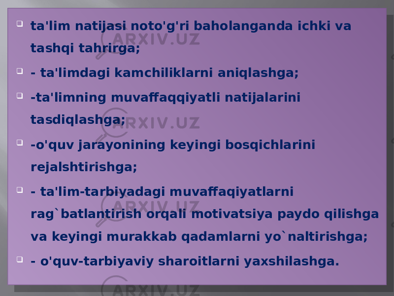  ta&#39;lim natijasi noto&#39;g&#39;ri baholanganda ichki va tashqi tahrirga;  - ta&#39;limdagi kamchiliklarni aniqlashga;  -ta&#39;limning muvaffaqqiyatli natijalarini tasdiqlashga;  -o&#39;quv jarayonining keyingi bosqichlarini rejalshtirishga;  - ta&#39;lim-tarbiyadagi muvaffaqiyatlarni rag`batlantirish orqali motivatsiya paydo qilishga va keyingi murakkab qadamlarni yo`naltirishga;  - o&#39;quv-tarbiyaviy sharoitlarni yaxshilashga.01 20 20 01 34 01 34 20 01 34 2B3827 01 34 2B21 3121 01 34 