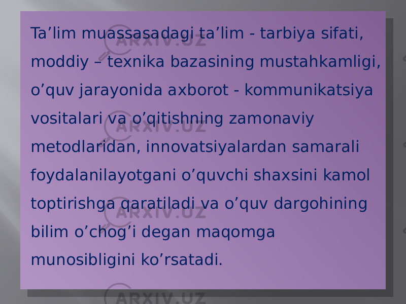 Ta’lim muassasadagi ta’lim - tarbiya sifati, moddiy – texnika bazasining mustahkamligi, o’quv jarayonida axborot - kommunikatsiya vositalari va o’qitishning zamonaviy metodlaridan, innovatsiyalardan samarali foydalanilayotgani o’quvchi shaxsini kamol toptirishga qaratiladi va o’quv dargohining bilim o’chog’i degan maqomga munosibligini ko’rsatadi.21 120F13 0F 05 1215 19 07 0A 1204 