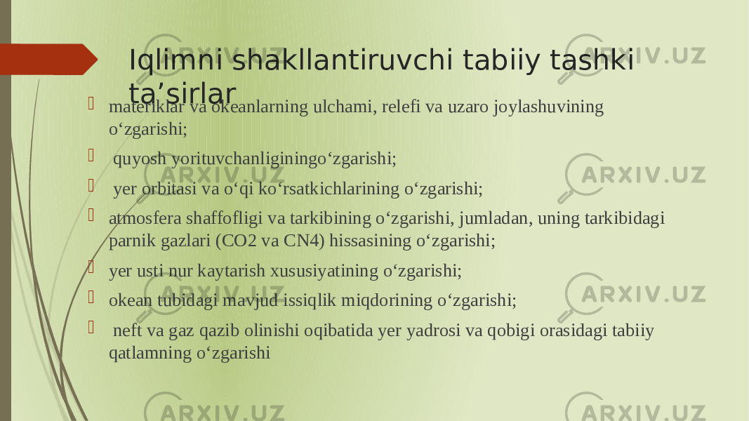 Iqlimni shakllantiruvchi tabiiy tashki ta’sirlar  materiklar va okeanlarning ulchami, relefi va uzaro joylashuvining oʻzgarishi;  quyosh yorituvchanliginingoʻzgarishi;  yer orbitasi va oʻqi koʻrsatkichlarining oʻzgarishi;  atmosfera shaffofligi va tarkibining oʻzgarishi, jumladan, uning tarkibidagi parnik gazlari (СO2 va СN4) hissasining oʻzgarishi;  yer usti nur kaytarish xususiyatining oʻzgarishi;  okean tubidagi mavjud issiqlik miqdorining oʻzgarishi;  neft va gaz qazib olinishi oqibatida yer yadrosi va qobigi orasidagi tabiiy qatlamning oʻzgarishi 