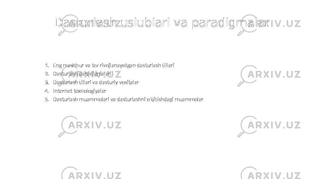 Dasturlash uslublari va paradigmalar 1. Eng mashhur va tez rivojlanayotgan dasturlash tillari 2. Dasturlash paradigmalari 3. Dasturlash tillari va dasturiy vositalar 4. Internet texnologiyalar 5. Dasturlash muammolari va dasturlashni o’qitishdagi muammolar 