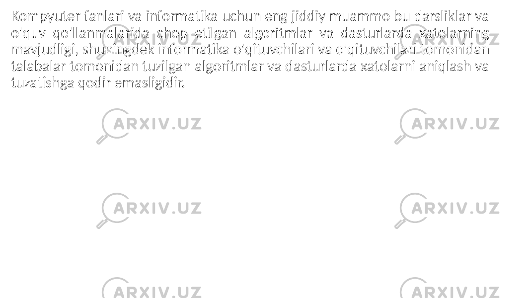 Kompyuter fanlari va informatika uchun eng jiddiy muammo bu darsliklar va o&#39;quv qo&#39;llanmalarida chop etilgan algoritmlar va dasturlarda xatolarning mavjudligi, shuningdek informatika o&#39;qituvchilari va o&#39;qituvchilari tomonidan talabalar tomonidan tuzilgan algoritmlar va dasturlarda xatolarni aniqlash va tuzatishga qodir emasligidir. 