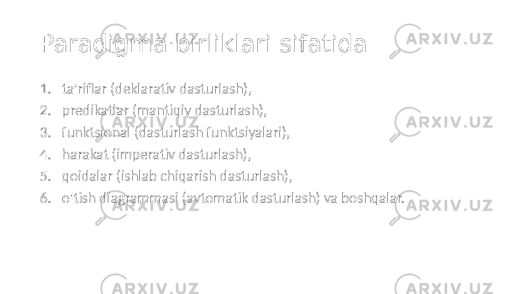 Paradigma birliklari sifatida: 1. ta&#39;riflar (deklarativ dasturlash), 2. predikatlar (mantiqiy dasturlash), 3. funktsional (dasturlash funktsiyalari), 4. harakat (imperativ dasturlash), 5. qoidalar (ishlab chiqarish dasturlash), 6. o&#39;tish diagrammasi (avtomatik dasturlash) va boshqalar. 