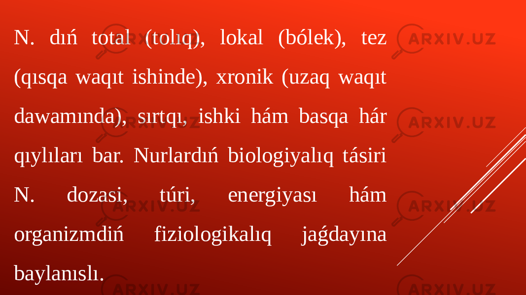 N. dıń total (tolıq), lokal (bólek), tez (qısqa waqıt ishinde), xronik (uzaq waqıt dawamında), sırtqı, ishki hám basqa hár qıylıları bar. Nurlardıń biologiyalıq tásiri N. dozasi, túri, energiyası hám organizmdiń fiziologikalıq jaǵdayına baylanıslı. 