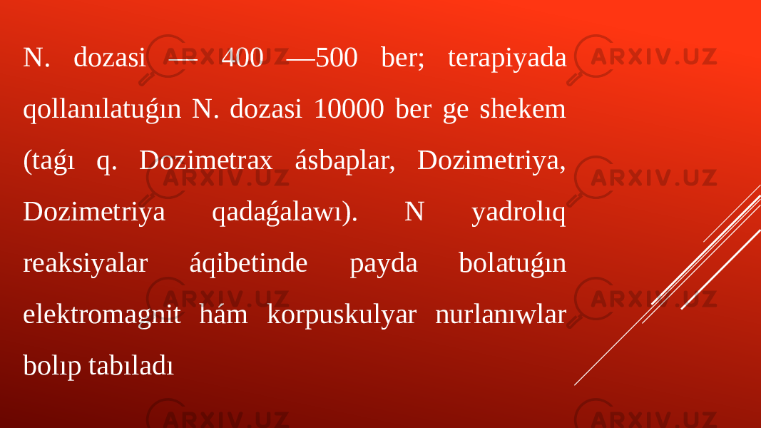 N. dozasi — 400 —500 ber; terapiyada qollanılatuǵın N. dozasi 10000 ber ge shekem (taǵı q. Dozimetrax ásbaplar, Dozimetriya, Dozimetriya qadaǵalawı). N yadrolıq reaksiyalar áqibetinde payda bolatuǵın elektromagnit hám korpuskulyar nurlanıwlar bolıp tabıladı 