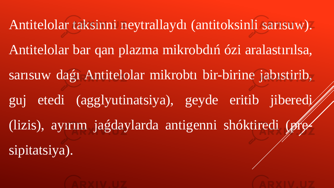 Antitelolar taksinni neytrallaydı (antitoksinli sarısuw). Antitelolar bar qan plazma mikrobdıń ózi aralastırılsa, sarısuw daǵı Antitelolar mikrobtı bir-birine jabıstirib, guj etedi (agglyutinatsiya), geyde eritib jiberedi (lizis), ayırım jaǵdaylarda antigenni shóktiredi (pre- sipitatsiya). 