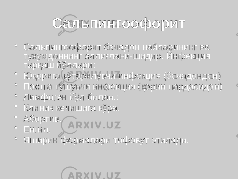 Сальпингоофорит • Сальпингоофорит бачадон найларининг ва тухумдоннинг яллиғлани-шидир. Инфекция тарқаш йўллари: • Юқорига кўтарилувчи инфекция (бачадондан) • Пастга тушувчи инфекция (қорин пардасидан) • Лимфоген йўл билан.: • Клиник кечишига кўра. • Абортив. • Енгил. • Яширин формалари тафовут этилади. 