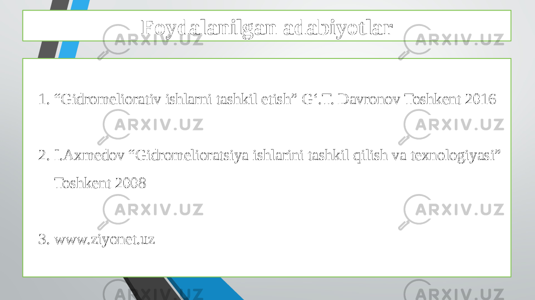 Foydalanilgan adabiyotlar 1. “ Gidromeliorativ ishlarni tashkil etish” G‘.T. Davronov Toshkent 2016 2. I.Axmedov “Gidromelioratsiya ishlarini tashkil qilish va texnologiyasi” Toshkent 2008 3. www.ziyonet.uz 