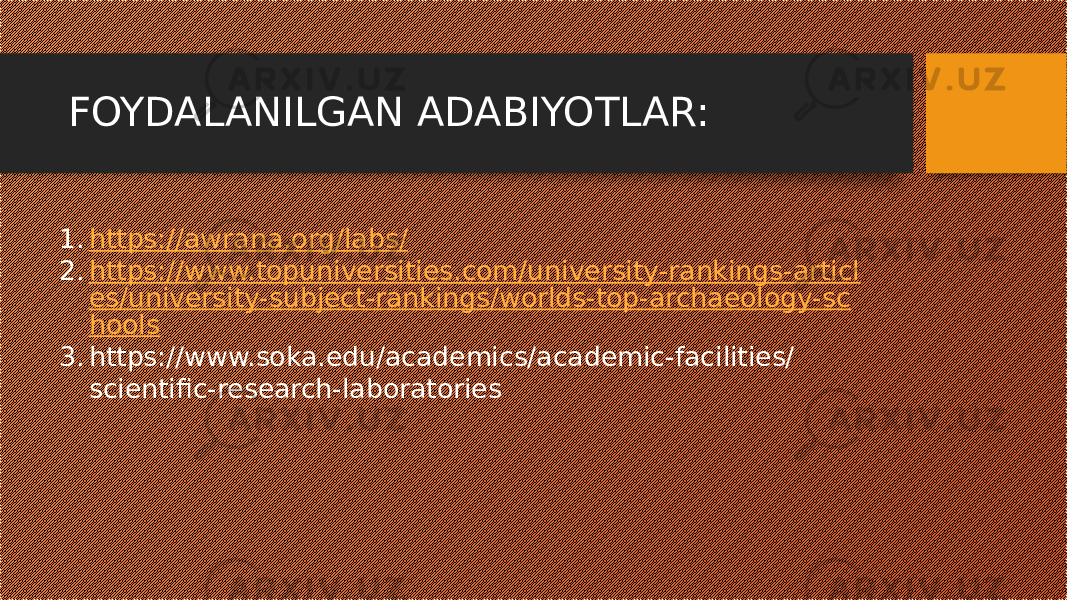 FOYDALANILGAN ADABIYOTLAR: 1. https://awrana.org/labs/ 2. https://www.topuniversities.com/university-rankings-articl es/university-subject-rankings/worlds-top-archaeology-sc hools 3. https://www.soka.edu/academics/academic-facilities/ scientific-research-laboratories 