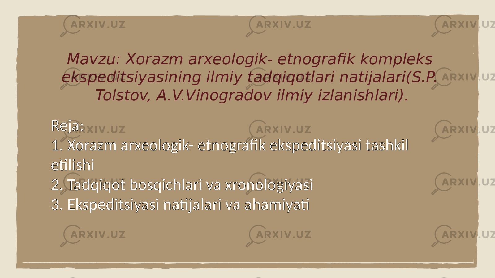 Mavzu: Xorazm arxeologik- etnografik kompleks ekspeditsiyasining ilmiy tadqiqotlari natijalari(S.P. Tolstov, A.V.Vinogradov ilmiy izlanishlari). Reja: 1. Xorazm arxeologik- etnografik ekspeditsiyasi tashkil etilishi 2. Tadqiqot bosqichlari va xronologiyasi 3. Ekspeditsiyasi natijalari va ahamiyati 