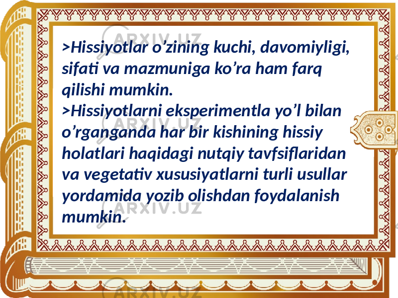 >Hissiyotlar o’zining kuchi, davomiyligi, sifati va mazmuniga ko’ra ham farq qilishi mumkin. >Hissiyotlarni eksperimentla yo’l bilan o’rganganda har bir kishining hissiy holatlari haqidagi nutqiy tavfsiflaridan va vegetativ xususiyatlarni turli usullar yordamida yozib olishdan foydalanish mumkin. 