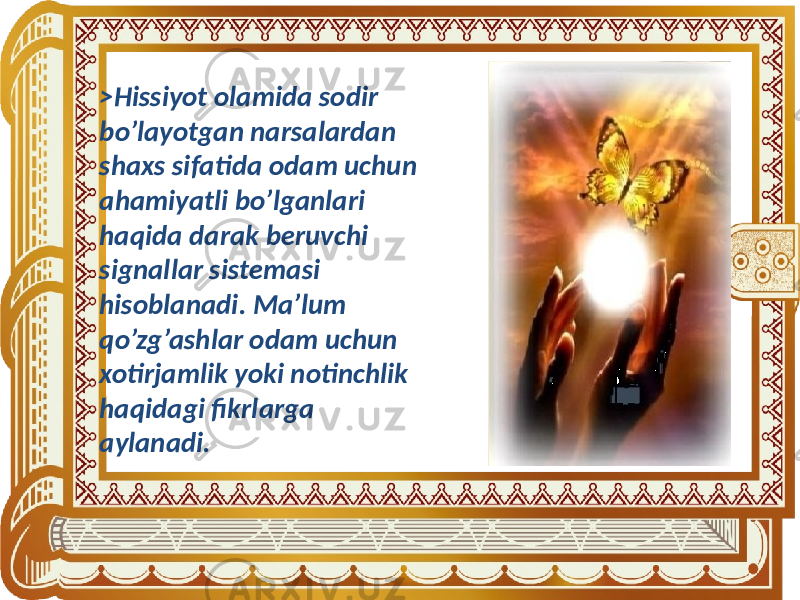 >Hissiyot olamida sodir bo’layotgan narsalardan shaxs sifatida odam uchun ahamiyatli bo’lganlari haqida darak beruvchi signallar sistemasi hisoblanadi. Ma’lum qo’zg’ashlar odam uchun xotirjamlik yoki notinchlik haqidagi fikrlarga aylanadi. 