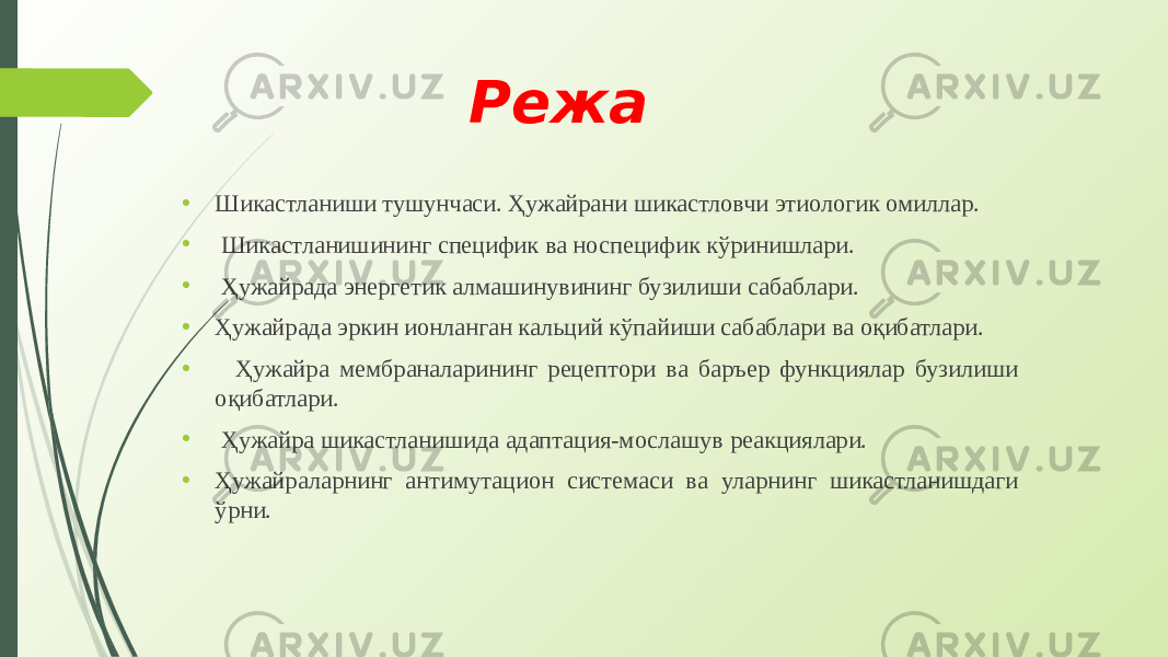 Режа • Шикастланиши тушунчаси. Ҳужайрани шикастловчи этиологик омиллар. • Шикастланишининг специфик ва носпецифик кўринишлари. • Ҳужайрада энергетик алмашинувининг бузилиши сабаблари. • Ҳужайрада эркин ионланган кальций кўпайиши сабаблари ва оқибатлари. • Ҳужайра мембраналарининг рецептори ва баръер функциялар бузилиши оқибатлари. • Ҳужайра шикастланишида адаптация-мослашув реакциялари. • Ҳужайраларнинг антимутацион системаси ва уларнинг шикастланишдаги ўрни. 