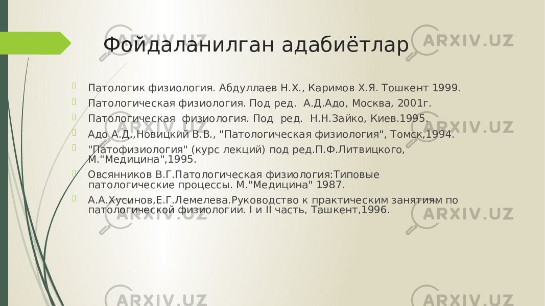 Фойдаланилган адабиётлар  Патологик физиология. Абдуллаев Н.Х., Каримов Х.Я. Тошкент 1999.  Патологическая физиология. Под ред. А.Д.Адо, Москва, 2001г.  Патологическая физиология. Под ред. Н.Н.Зайко, Киев.1995.  Адо А.Д.,Новицкий В.В., &#34;Патологическая физиология&#34;, Томск,1994.  &#34;Патофизиология&#34; (курс лекций) под ред.П.Ф.Литвицкого, М.&#34;Медицина&#34;,1995.  Овсянников В.Г.Патологическая физиология:Типовые патологические процессы. М.&#34;Медицина&#34; 1987.  А.А.Хусинов,Е.Г.Лемелева.Руководство к практическим занятиям по патологической физиологии. I и II часть, Ташкент,1996. 