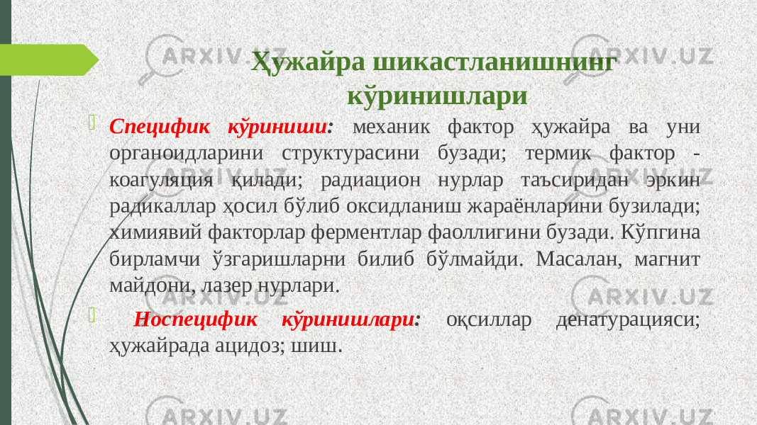 Ҳужайра шикастланишнинг кўринишлари  Специфик кўриниши : механик фактор ҳужайра ва уни органоидла рини структурасини бузади; термик фактор - коагуляция қилади; радиаци он нурлар таъсиридан эркин радикаллар ҳосил бўлиб оксидланиш жараёнла рини бузилади; химиявий факторлар ферментлар фаоллигини бузади. Кўпги на бирламчи ўзгаришларни билиб бўлмайди. Масалан, магнит майдони, лазер нурлари.  Носпецифик кўринишлари : оқсиллар денатурацияси; ҳужайрада ацидоз; шиш . 