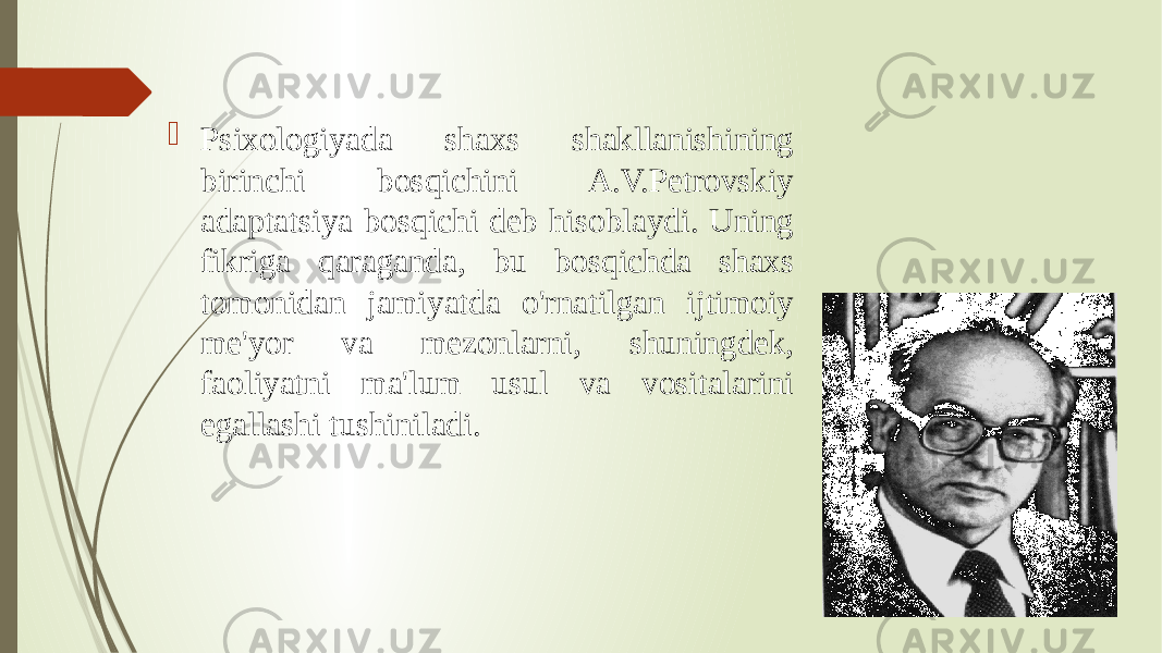  Psixologiyada shaxs shakllanishining birinchi bosqichini A.V.Petrovskiy adaptatsiya bosqichi deb hisoblaydi. Uning fikriga qaraganda, bu bosqichda shaxs tomonidan jamiyatda o&#39;rnatilgan ijtimoiy me&#39;yor va mezonlarni, shuningdek, faoliyatni ma&#39;lum usul va vositalarini egallashi tushiniladi. 