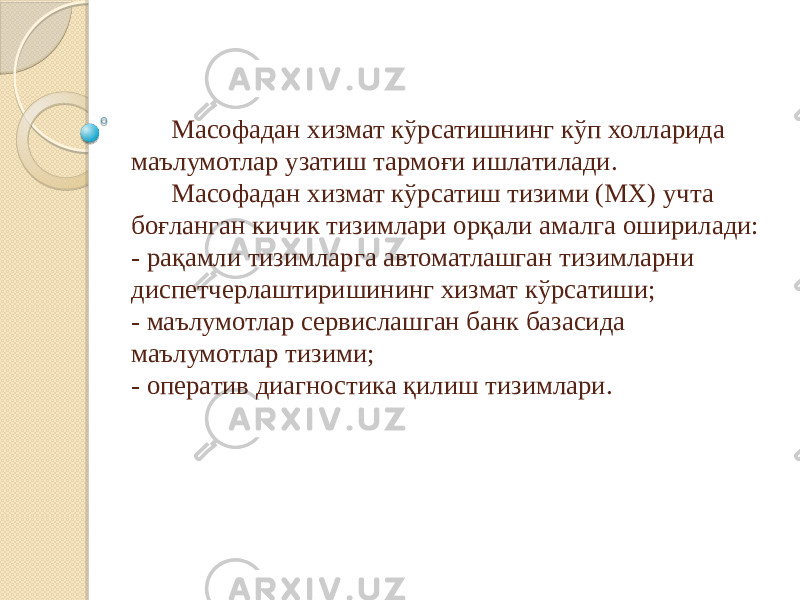 Масофадан хизмат кўрсатишнинг кўп холларида маълумотлар узатиш тармоғи ишлатилади. Масофадан хизмат кўрсатиш тизими (МХ) учта боғланган кичик тизимлари орқали амалга оширилади: - рақамли тизимларга автоматлашган тизимларни диспетчерлаштиришининг хизмат кўрсатиши; - маълумотлар сервислашган банк базасида маълумотлар тизими; - оператив диагностика қилиш тизимлари. 