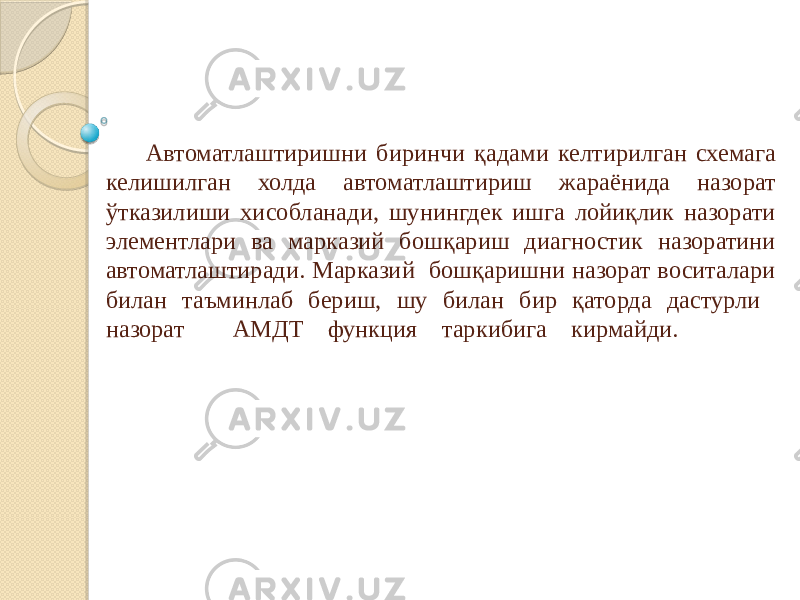 Автоматлаштиришни биринчи қадами келтирилган схемага келишилган холда автоматлаштириш жараёнида назорат ўтказилиши хисобланади, шунингдек ишга лойиқлик назорати элементлари ва марказий бошқариш диагностик назоратини автоматлаштиради. Марказий бошқаришни назорат воситалари билан таъминлаб бериш, шу билан бир қаторда дастурли назорат АМДТ функция таркибига кирмайди. 