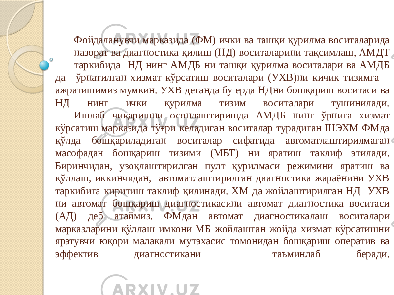 Фойдаланувчи марказида (ФМ) ички ва ташқи қурилма воситаларида назорат ва диагностика қилиш (НД) воситаларини тақсимлаш, АМДТ таркибида НД нинг АМДБ ни ташқи қурилма воситалари ва АМДБ да ўрнатилган хизмат кўрсатиш воситалари (УХВ)ни кичик тизимга ажратишимиз мумкин. УХВ деганда бу ерда НДни бошқариш воситаси ва НД нинг ички қурилма тизим воситалари тушинилади. Ишлаб чиқаришни осонлаштиришда АМДБ нинг ўрнига хизмат кўрсатиш марказида тўғри келадиган воситалар турадиган ШЭХМ ФМда қўлда бошқариладиган воситалар сифатида автоматлаштирилмаган масофадан бошқариш тизими (МБТ) ни яратиш таклиф этилади. Биринчидан, узоқлаштирилган пулт қурилмаси режимини яратиш ва қўллаш, иккинчидан, автоматлаштирилган диагностика жараёнини УХВ таркибига киритиш таклиф қилинади. ХМ да жойлаштирилган НД УХВ ни автомат бошқариш диагностикасини автомат диагностика воситаси (АД) деб атаймиз. ФМдан автомат диагностикалаш воситалари марказларини қўллаш имкони МБ жойлашган жойда хизмат кўрсатишни яратувчи юқори малакали мутахасис томонидан бошқариш оператив ва эффектив диагностикани таъминлаб беради. 