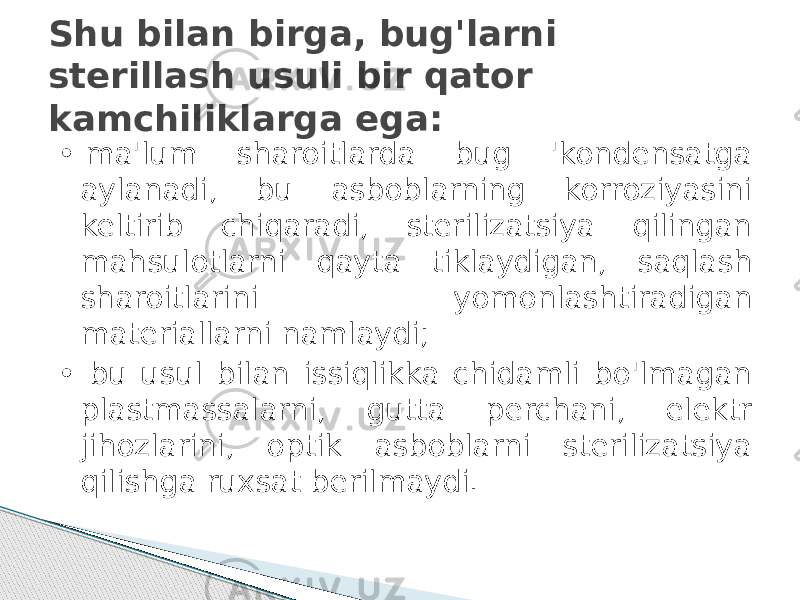 Shu bilan birga, bug&#39;larni sterillash usuli bir qator kamchiliklarga ega: •  ma&#39;lum sharoitlarda bug &#39;kondensatga aylanadi, bu asboblarning korroziyasini keltirib chiqaradi, sterilizatsiya qilingan mahsulotlarni qayta tiklaydigan, saqlash sharoitlarini yomonlashtiradigan materiallarni namlaydi; • bu usul bilan issiqlikka chidamli bo&#39;lmagan plastmassalarni, gutta perchani, elektr jihozlarini, optik asboblarni sterilizatsiya qilishga ruxsat berilmaydi. 