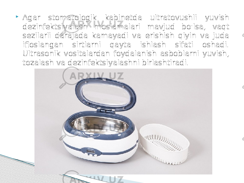  Agar stomatologik kabinetda ultratovushli yuvish dezinfektsiyalash moslamalari mavjud bo&#39;lsa, vaqt sezilarli darajada kamayadi va erishish qiyin va juda ifloslangan sirtlarni qayta ishlash sifati oshadi. Ultrasonik vositalardan foydalanish asboblarni yuvish, tozalash va dezinfektsiyalashni birlashtiradi. 