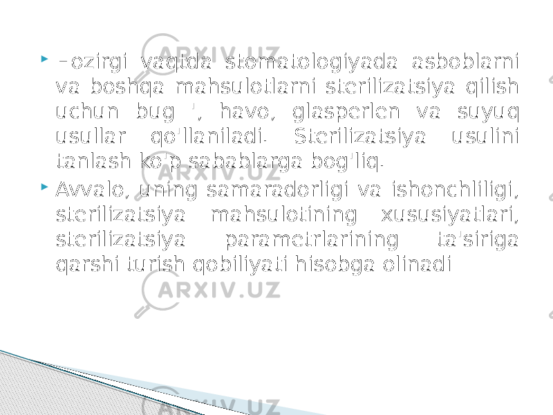    Hozirgi vaqtda stomatologiyada asboblarni va boshqa mahsulotlarni sterilizatsiya qilish uchun bug &#39;, havo, glasperlen va suyuq usullar qo&#39;llaniladi. Sterilizatsiya usulini tanlash ko&#39;p sabablarga bog&#39;liq.  Avvalo, uning samaradorligi va ishonchliligi, sterilizatsiya mahsulotining xususiyatlari, sterilizatsiya parametrlarining ta&#39;siriga qarshi turish qobiliyati hisobga olinadi 