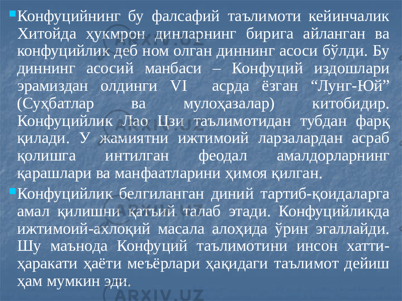  Конфуцийнинг бу фалсафий таълимоти кейинчалик Хитойда ҳукмрон динларнинг бирига айланган ва конфуцийлик деб ном олган диннинг асоси бўлди. Бу диннинг асосий манбаси – Конфуций издошлари эрамиздан олдинги VI асрда ёзган “Лунг-Юй” (Суҳбатлар ва мулоҳазалар) китобидир. Конфуцийлик Лао Цзи таълимотидан тубдан фарқ қилади. У жамиятни ижтимоий ларзалардан асраб қолишга интилган феодал амалдорларнинг қарашлари ва манфаатларини ҳимоя қилган.  Конфуцийлик белгиланган диний тартиб-қоидаларга амал қилишни қатъий талаб этади. Конфуцийликда ижтимоий-ахлоқий масала алоҳида ўрин эгаллайди. Шу маънода Конфуций таълимотини инсон хатти- ҳаракати ҳаёти меъёрлари ҳақидаги таълимот дейиш ҳам мумкин эди. 