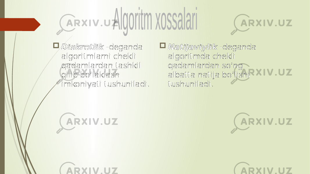  Diskrеtlik -dеganda algoritmlarni chеkli qadamlardan tashkil qilib bo’laklash imkoniyati tushuniladi.  Natijaviylik -dеganda algoritmda chеkli qadamlardan so’ng albatta natija bo’lishi tushuniladi. 