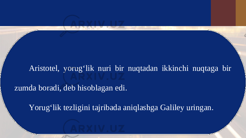 Aristotel, yorug‘lik nuri bir nuqtadan ikkinchi nuqtaga bir zumda boradi, deb hisoblagan edi. Yorug‘lik tezligini tajribada aniqlashga Galiley uringan. 