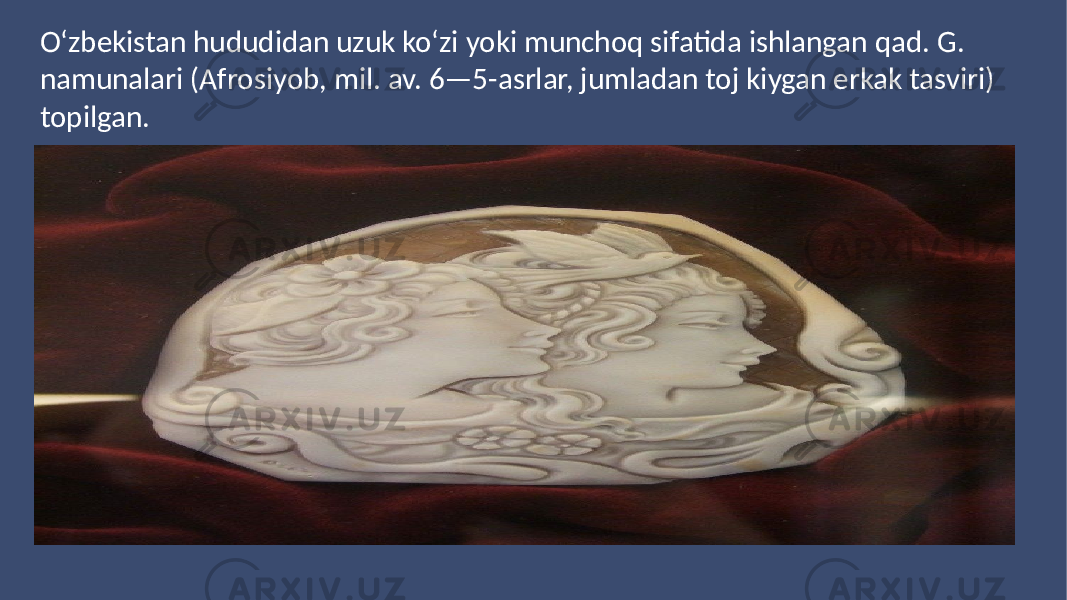 01 Add your title Add your text Add your text Add your text Add your title Add your titleAdd your titleOʻzbekistan hududidan uzuk koʻzi yoki munchoq sifatida ishlangan qad. G. namunalari (Afrosiyob, mil. av. 6—5-asrlar, jumladan toj kiygan erkak tasviri) topilgan. 