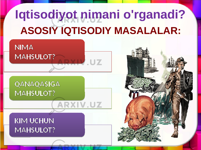 ASOSIY IQTISODIY MASALALAR: NIMA MAHSULOT? QANAQASIGA MAHSULOT? KIM UCHUN MAHSULOT? Iqtisodiyot nimani o&#39;rganadi? 06 0102 3E02 0102 2E07 0102 