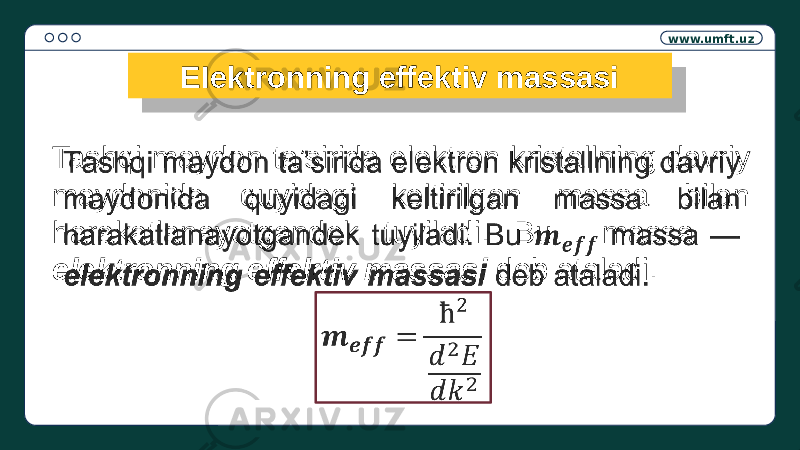 www.umft.uz EIektronning effektiv massasi Tashqi maydon ta’sirida elektron kristallning davriy maydonida quyidagi keltirilgan massa bilan harakatlanayotgandek tuyiladi. Bu massa — elektronning effektiv massasi deb ataladi. 1D 