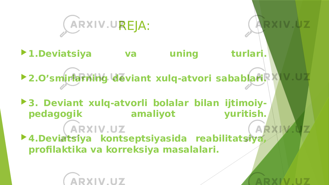 REJA:  1.Deviatsiya va uning turlari.  2.O’smirlarning deviant xulq-atvori sabablari.  3. Deviant xulq-atvorli bolalar bilan ijtimoiy- pedagogik amaliyot yuritish.  4.Deviatsiya kontseptsiyasida reabilitatsiya, profilaktika va korreksiya masalalari. 