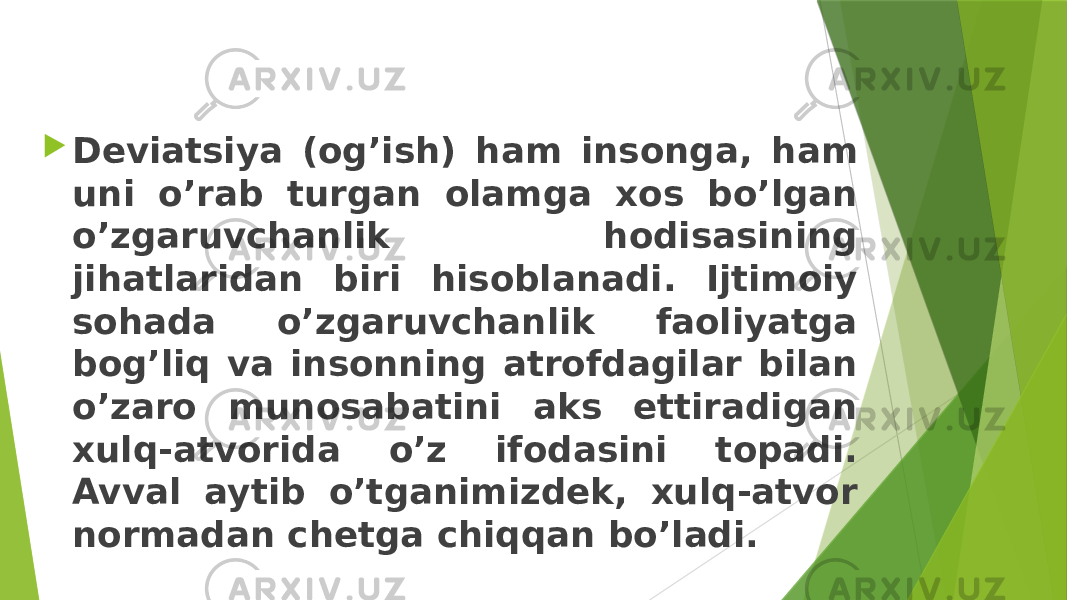  Deviatsiya (og’ish) ham insonga, ham uni o’rab turgan olamga xos bo’lgan o’zgaruvchanlik hodisasining jihatlaridan biri hisoblanadi. Ijtimoiy sohada o’zgaruvchanlik faoliyatga bog’liq va insonning atrofdagilar bilan o’zaro munosabatini aks ettiradigan xulq-atvorida o’z ifodasini topadi. Avval aytib o’tganimizdek, xulq-atvor normadan chetga chiqqan bo’ladi. 