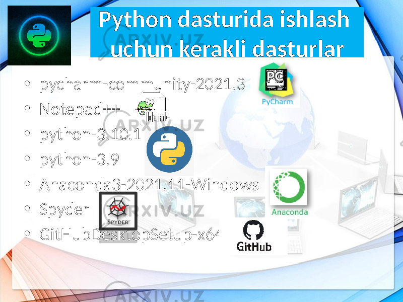 Python dasturida ishlash uchun kerakli dasturlar • pycharm-community-2021.3 • Notepad++ • python-3.10.1 • python-3.9 • Anaconda3-2021.11-Windows • Spyder • GitHubDesktopSetup-x64 