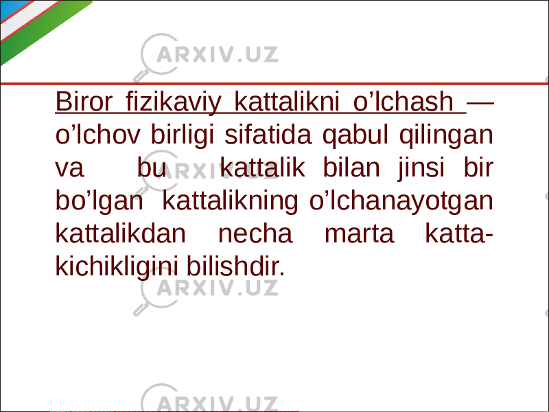 Biror fizikaviy kattalikni o’lchash — o’lchov birligi sifatida qabul qilingan va bu kattalik bilan jinsi bir bo’lgan kattalikning o’lchanayotgan kattalikdan necha marta katta- kichikligini bilishdir. 