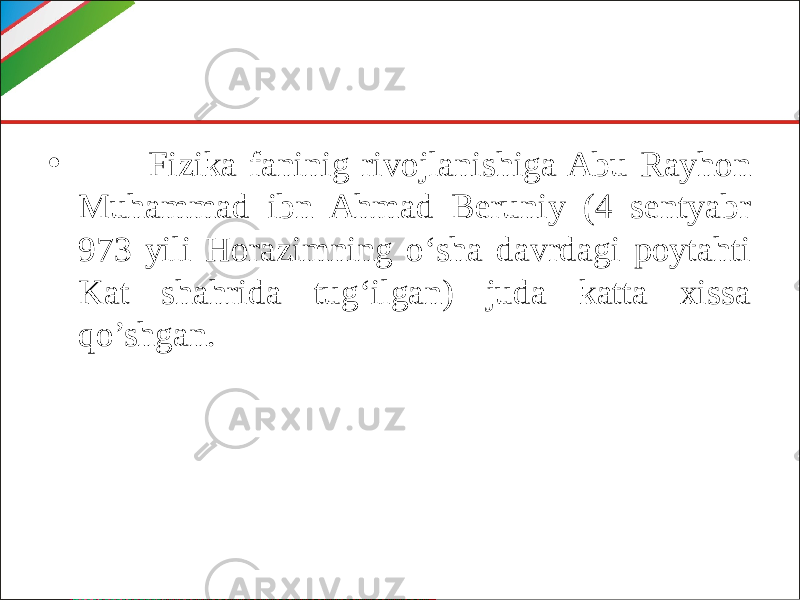 • Fizika faninig rivojlanishiga Abu Rayhon Muhammad ibn Ahmad Beruniy (4 sentyabr 973 yili Horazimning o‘sha davrdagi poytahti Kat shahrida tug‘ilgan) juda katta xissa qo’shgan. 