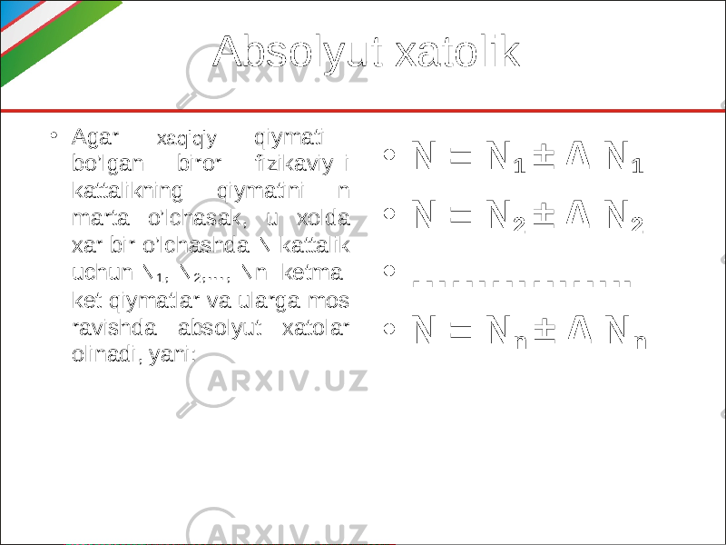 Absolyut xatolik • Agar xaqiqiy qiymati bo’lgan biror fizikaviy i kattalikning qiymatini n marta o’lchasak, u xolda xar bir o’lchashda N kattalik uchun N 1 , N 2 ,..., Nn ketma- ket qiymatlar va ularga mos ravishda absolyut xatolar olinadi, yani: • N = N 1 ± ∆ N 1 • N = N 2 ± ∆ N 2 • …………… .. • N = N n ± ∆ N n 