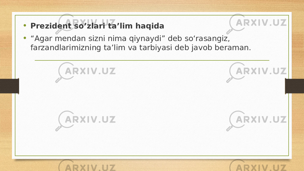 • Prezident so’zlari ta’lim haqida • “ Agar mendan sizni nima qiynaydi” deb so‘rasangiz, farzandlarimizning ta’lim va tarbiyasi deb javob beraman. 