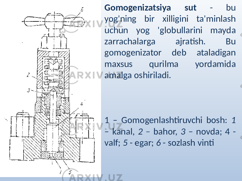 Gomogenizatsiya sut - bu yog&#39;ning bir xilligini ta&#39;minlash uchun yog &#39;globullarini mayda zarrachalarga ajratish. Bu gomogenizator deb ataladigan maxsus qurilma yordamida amalga oshiriladi. 1 – Gomogenlashtiruvchi bosh: 1 – kanal, 2 – bahor, 3 – novda; 4 - valf; 5 - egar; 6 - sozlash vinti 