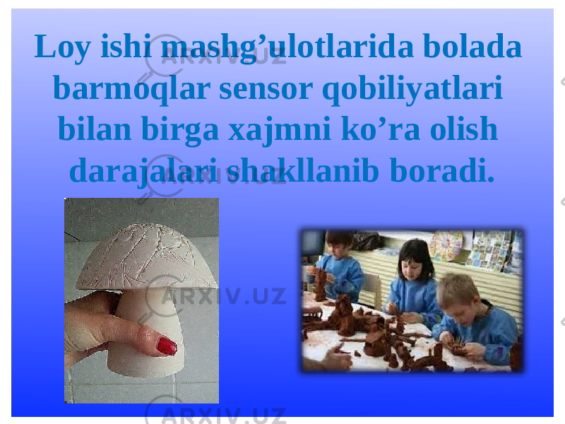 Loy ishi mashg’ulotlarida bolada barmoqlar sensor qobiliyatlari bilan birga xajmni ko’ra olish darajalari shakllanib boradi. 